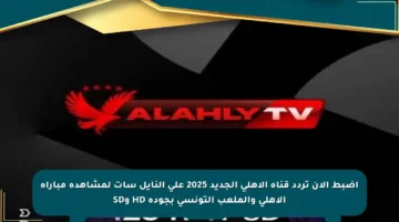 اضبط الآن تردد قناة الأهلي الجديد 2025 على النايل سات لمشاهدة مباراة الأهلي والملعب التونسي بجودة HD وSD